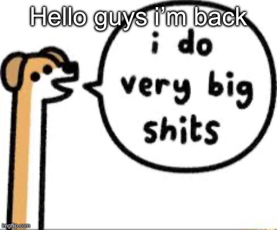 I do very big shits | Hello guys i’m back | image tagged in i do very big shits | made w/ Imgflip meme maker