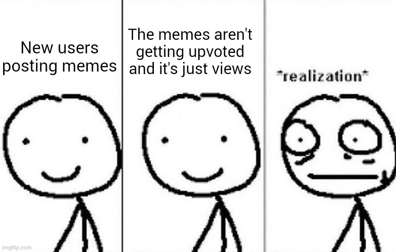 Primary reason to upvote begging | The memes aren't getting upvoted and it's just views; New users posting memes | image tagged in realization,new user,new users,imgflip,imgflippers | made w/ Imgflip meme maker