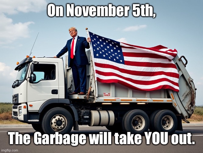 For all my fellow deplorable, cultist, conspiracy theorist, right wing nut job, garbage MAGAs. | On November 5th, The Garbage will take YOU out. | image tagged in trump on garbage truck,election,garbage | made w/ Imgflip meme maker