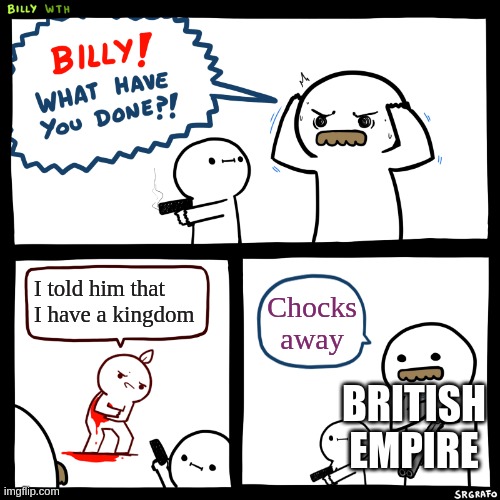 Billy, What Have You Done | I told him that I have a kingdom; Chocks away; BRITISH EMPIRE | image tagged in billy what have you done | made w/ Imgflip meme maker