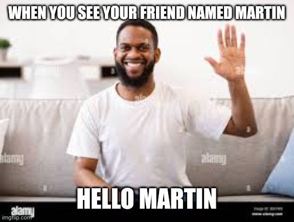 WHEN YOU SEE YOUR FRIEND NAMED MARTIN; HELLO MARTIN | made w/ Imgflip meme maker