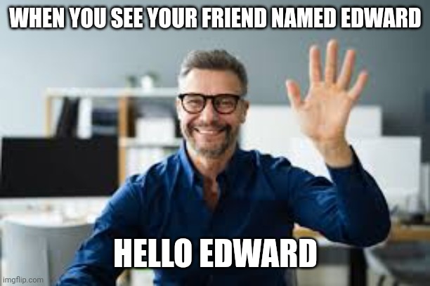 WHEN YOU SEE YOUR FRIEND NAMED EDWARD; HELLO EDWARD | made w/ Imgflip meme maker