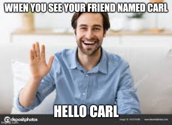 WHEN YOU SEE YOUR FRIEND NAMED CARL; HELLO CARL | made w/ Imgflip meme maker