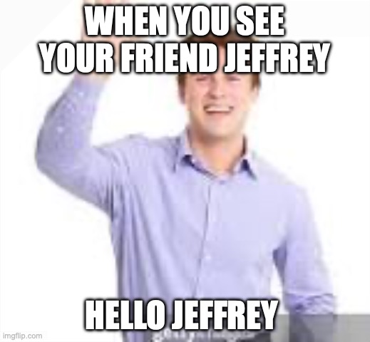 WHEN YOU SEE YOUR FRIEND JEFFREY; HELLO JEFFREY | made w/ Imgflip meme maker