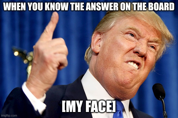 Class memes | WHEN YOU KNOW THE ANSWER ON THE BOARD; [MY FACE] | image tagged in donald trump | made w/ Imgflip meme maker