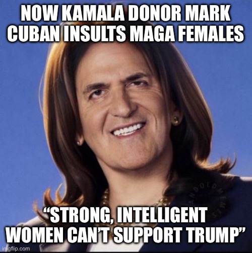 Are Democrats pushing for civil war? | NOW KAMALA DONOR MARK CUBAN INSULTS MAGA FEMALES; “STRONG, INTELLIGENT WOMEN CAN’T SUPPORT TRUMP” | image tagged in mark cuban harris,liberal hypocrisy,maga | made w/ Imgflip meme maker