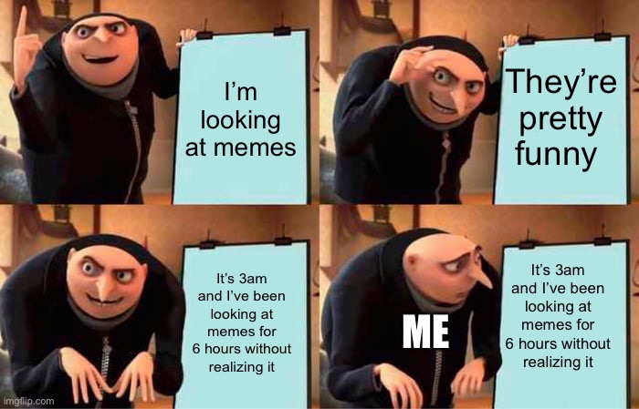 Oops | I’m looking at memes; They’re pretty funny; It’s 3am and I’ve been looking at memes for 6 hours without realizing it; It’s 3am and I’ve been looking at memes for 6 hours without realizing it; ME | image tagged in memes,gru's plan | made w/ Imgflip meme maker