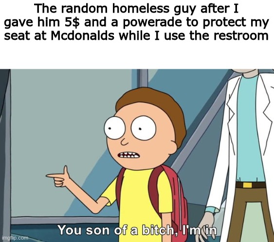 ( I had taco bell prior to McDonald's) | The random homeless guy after I gave him 5$ and a powerade to protect my seat at Mcdonalds while I use the restroom | image tagged in rick and morty you son of a _ im in | made w/ Imgflip meme maker