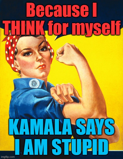 As a WOMAN, because I THINK for myself, Kamala says I'm STUPID! | Because I THINK for myself; KAMALA SAYS I AM STUPID | image tagged in rosie the riveter,women,strong | made w/ Imgflip meme maker