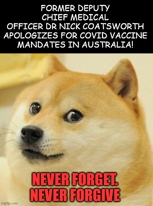 Never forget... never forgive the Covid mandate monsters | FORMER DEPUTY CHIEF MEDICAL
OFFICER DR NICK COATSWORTH
APOLOGIZES FOR COVID VACCINE
MANDATES IN AUSTRALIA! NEVER FORGET. NEVER FORGIVE | image tagged in memes,doge,people who refused the vaccine mandates are proven right | made w/ Imgflip meme maker