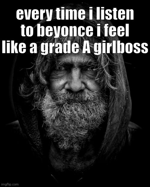 homeless old guy | every time i listen to beyonce i feel like a grade A girlboss | image tagged in homeless old guy | made w/ Imgflip meme maker