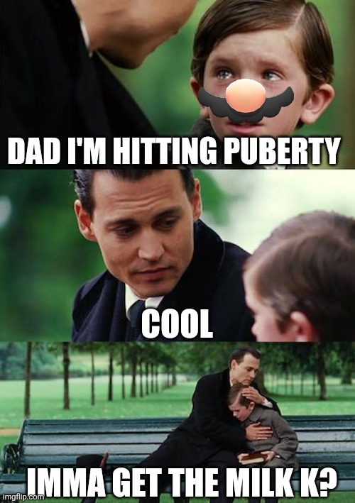 ??? | DAD I'M HITTING PUBERTY; COOL; IMMA GET THE MILK K? | image tagged in memes,finding neverland | made w/ Imgflip meme maker