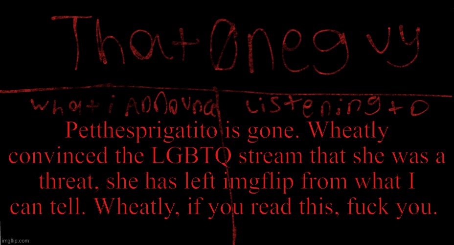 my new logo | Petthesprigatito is gone. Wheatly convinced the LGBTQ stream that she was a threat, she has left imgflip from what I can tell. Wheatly, if you read this, fuck you. | image tagged in my new logo | made w/ Imgflip meme maker