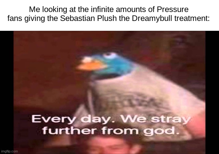 Someone get Gabriel to Execute them rn. | Me looking at the infinite amounts of Pressure fans giving the Sebastian Plush the Dreamybull treatment: | image tagged in every day we stray further from god,pressure,sus,freaky,happy spoopy month btw | made w/ Imgflip meme maker