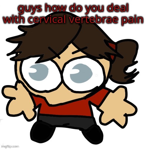 MY FUCKING NECK | guys how do you deal with cervical vertebrae pain | image tagged in goober dea | made w/ Imgflip meme maker