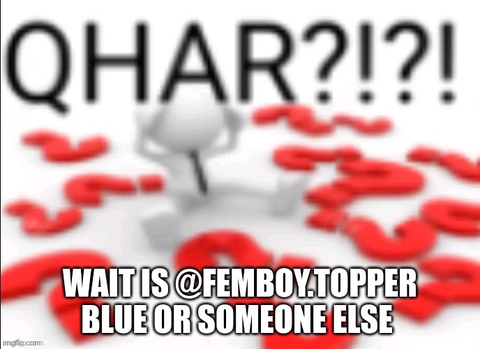 qhar | WAIT IS @FEMBOY.TOPPER BLUE OR SOMEONE ELSE | image tagged in qhar | made w/ Imgflip meme maker