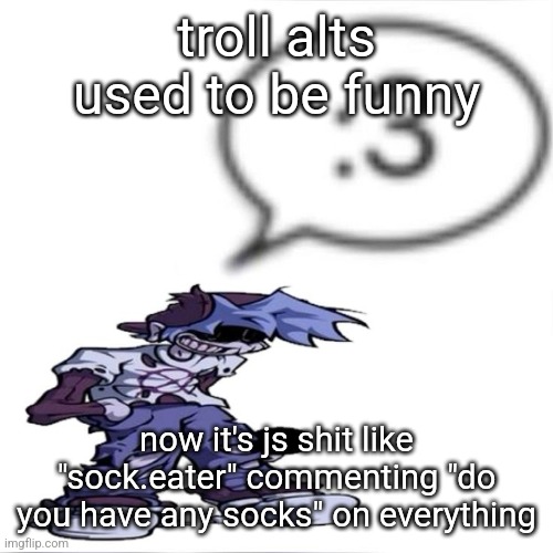 Silly billy :3 | troll alts used to be funny; now it's js shit like "sock.eater" commenting "do you have any socks" on everything | image tagged in silly billy 3 | made w/ Imgflip meme maker