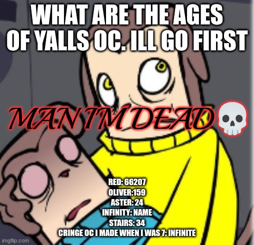 the cringe oc is named Djsussy btw | WHAT ARE THE AGES OF YALLS OC. ILL GO FIRST; RED: 66207
OLIVER:159
ASTER: 24
INFINITY: NAME
STAIRS: 34
CRINGE OC I MADE WHEN I WAS 7: INFINITE | image tagged in man i'm dead | made w/ Imgflip meme maker