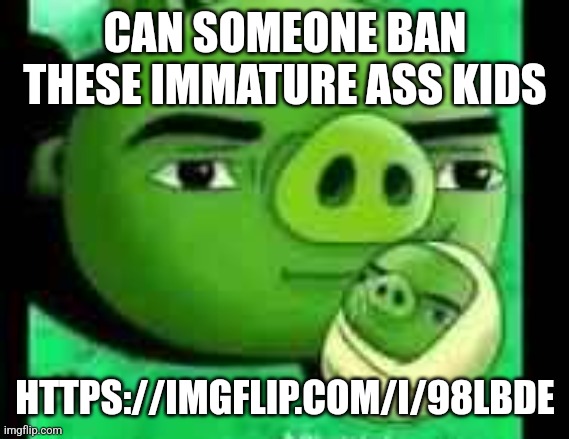 Bad piggies | CAN SOMEONE BAN THESE IMMATURE ASS KIDS; HTTPS://IMGFLIP.COM/I/98LBDE | image tagged in bad piggies | made w/ Imgflip meme maker