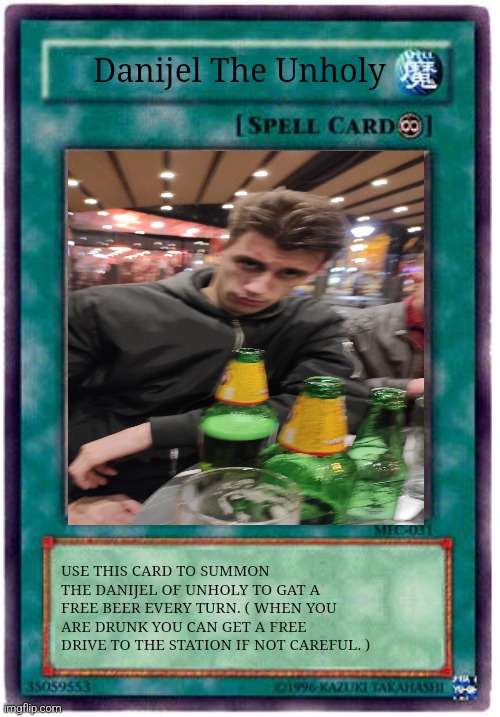 Spell Card | Danijel The Unholy; USE THIS CARD TO SUMMON THE DANIJEL OF UNHOLY TO GAT A FREE BEER EVERY TURN. ( WHEN YOU ARE DRUNK YOU CAN GET A FREE DRIVE TO THE STATION IF NOT CAREFUL. ) | image tagged in spell card | made w/ Imgflip meme maker