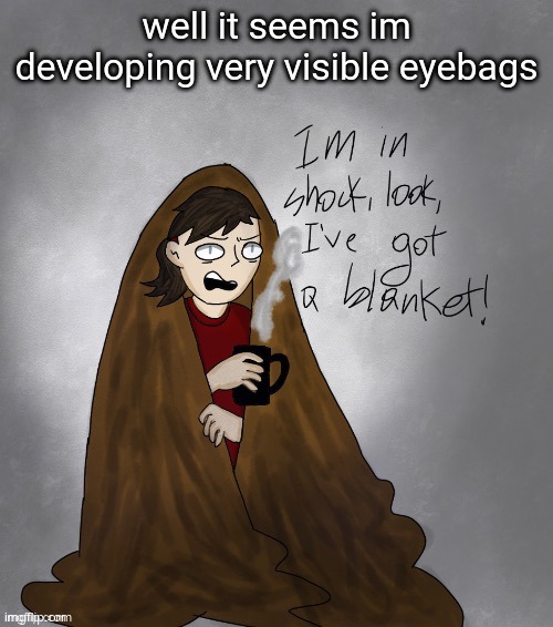 Im in shock,look i’ve got a blanket! | well it seems im developing very visible eyebags | image tagged in im in shock look i ve got a blanket | made w/ Imgflip meme maker