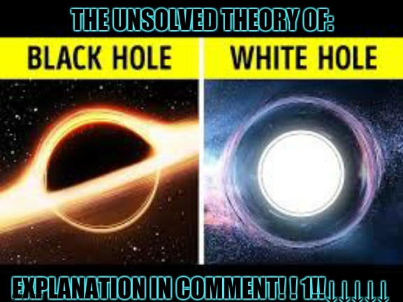 THE UNSOLVED THEORY OF:; EXPLANATION IN COMMENT! ! 1!!↓↓↓↓↓ | image tagged in explanation,unsolved mysteries,of,black holes,and,white holes | made w/ Imgflip meme maker