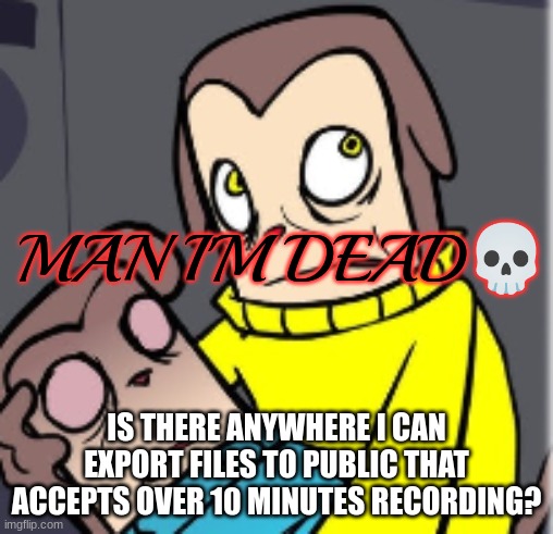 except for yt | IS THERE ANYWHERE I CAN EXPORT FILES TO PUBLIC THAT ACCEPTS OVER 10 MINUTES RECORDING? | image tagged in man i'm dead | made w/ Imgflip meme maker