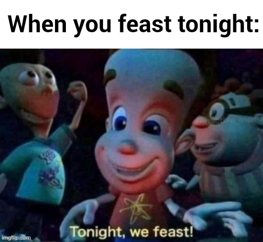 Tonight, we feast | When you feast tonight: | image tagged in tonight we feast,anti meme,antimeme | made w/ Imgflip meme maker