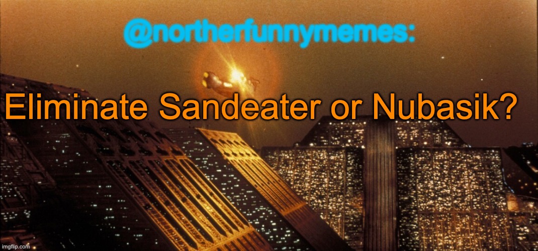 northerfunnymemes announcement template | Eliminate Sandeater or Nubasik? | image tagged in northerfunnymemes announcement template | made w/ Imgflip meme maker