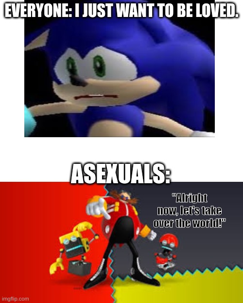 Actually tho | EVERYONE: I JUST WANT TO BE LOVED. ASEXUALS:; "Alright now, let's take over the world!" | image tagged in sonic,eggman,lgbtq | made w/ Imgflip meme maker