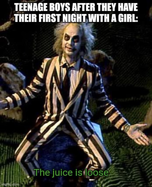 lol idk dark humor | TEENAGE BOYS AFTER THEY HAVE THEIR FIRST NIGHT WITH A GIRL:; The juice is loose | image tagged in beetlejuice,lol so funny,dark humor | made w/ Imgflip meme maker