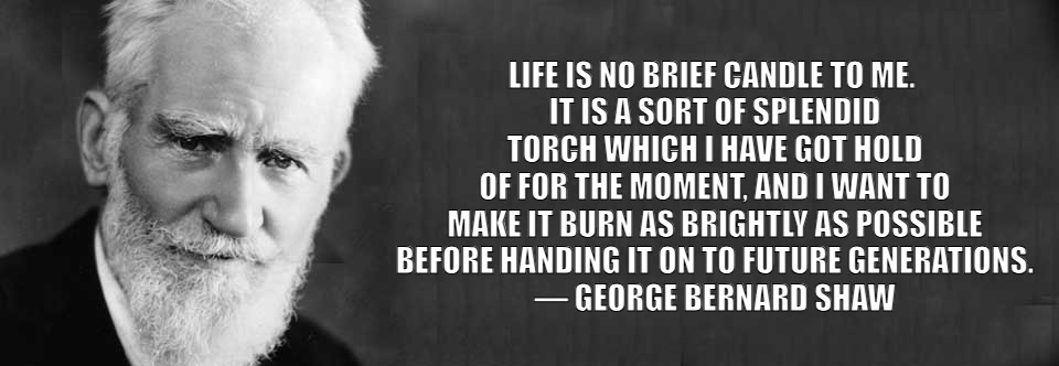 George Bernard Shaw | LIFE IS NO BRIEF CANDLE TO ME. 
IT IS A SORT OF SPLENDID TORCH WHICH I HAVE GOT HOLD OF FOR THE MOMENT, AND I WANT TO MAKE IT BURN AS BRIGHTLY AS POSSIBLE
BEFORE HANDING IT ON TO FUTURE GENERATIONS.
― GEORGE BERNARD SHAW | image tagged in george bernard shaw | made w/ Imgflip meme maker