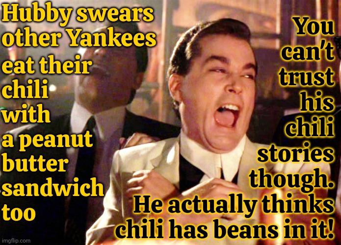 Yankees | Hubby swears other Yankees; eat their
chili
with
a peanut
butter
sandwich
too; You
can't
trust
his
chili
stories
though.
He actually thinks
chili has beans in it! | image tagged in memes,good fellas hilarious,no just no,nobody does that you weirdo,peanut butter and chili,dafuq did i just read | made w/ Imgflip meme maker