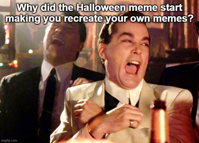 I want to recreate the Halloween meme | Why did the Halloween meme start making you recreate your own memes? | image tagged in memes,good fellas hilarious,funny | made w/ Imgflip meme maker