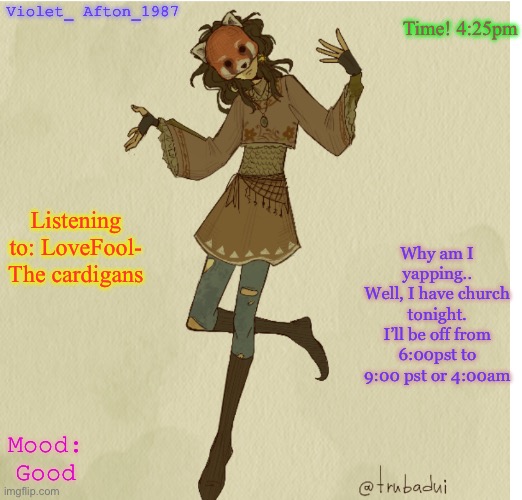 Violet_Afton | Time! 4:25pm; Violet_ Afton_1987; Listening to: LoveFool- The cardigans; Why am I yapping.. Well, I have church tonight. I’ll be off from 6:00pst to 9:00 pst or 4:00am; Mood: Good | image tagged in violet_afton | made w/ Imgflip meme maker