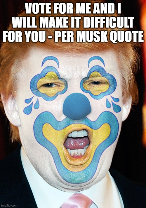 clown trump | VOTE FOR ME AND I WILL MAKE IT DIFFICULT FOR YOU - PER MUSK QUOTE | image tagged in clown trump | made w/ Imgflip meme maker