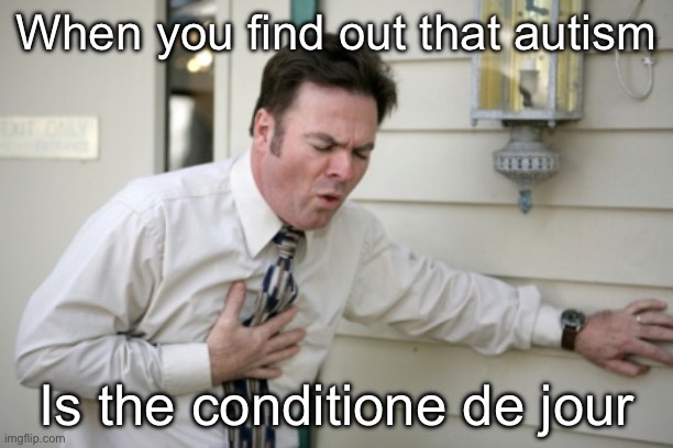 Autism | When you find out that autism; Is the conditione de jour | image tagged in too much autism,condition,day | made w/ Imgflip meme maker