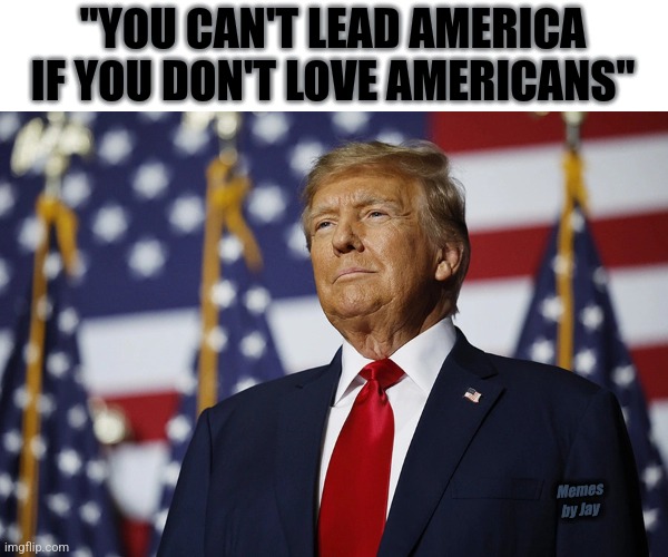 Yes | "YOU CAN'T LEAD AMERICA IF YOU DON'T LOVE AMERICANS"; Memes by Jay | image tagged in donald trump,presidential alert,election,2024 | made w/ Imgflip meme maker