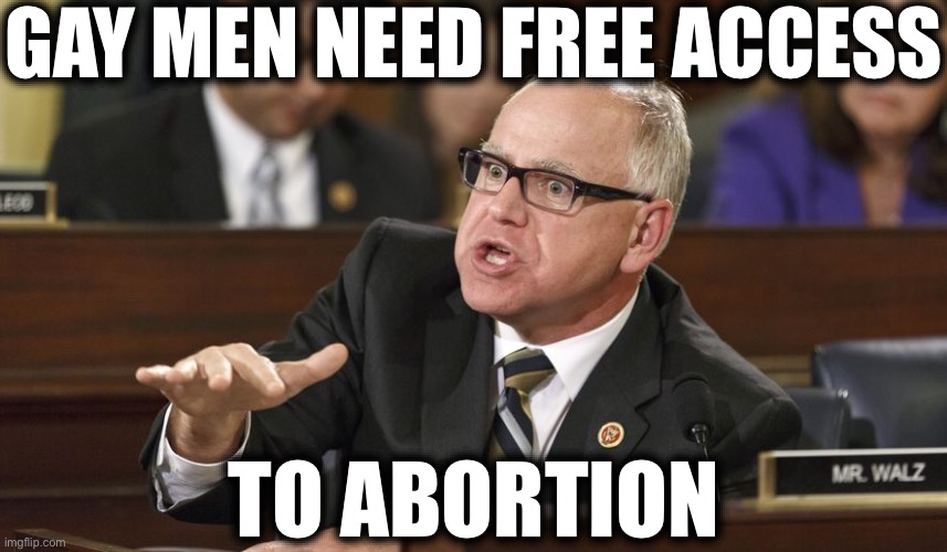 Tim Walz | GAY MEN NEED FREE ACCESS; TO ABORTION | image tagged in tim walz,liberal logic,stupid liberals,new normal | made w/ Imgflip meme maker