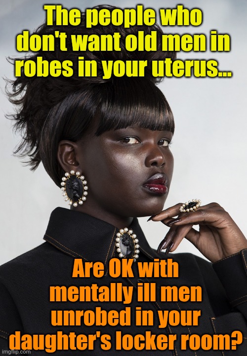 So, lemme get this straight... | The people who don't want old men in robes in your uterus... Are OK with mentally ill men unrobed in your daughter's locker room? | image tagged in questionable response | made w/ Imgflip meme maker