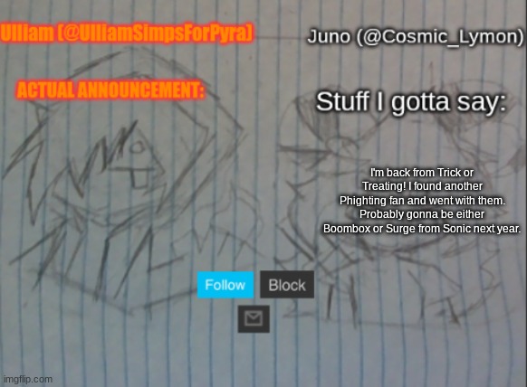 Ulliam and Lymon shared temp | I'm back from Trick or Treating! I found another Phighting fan and went with them. Probably gonna be either Boombox or Surge from Sonic next year. | image tagged in ulliam and lymon shared temp | made w/ Imgflip meme maker