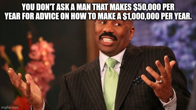 Steve Harvey Meme | YOU DON'T ASK A MAN THAT MAKES $50,000 PER YEAR FOR ADVICE ON HOW TO MAKE A $1,000,000 PER YEAR. | image tagged in memes,steve harvey | made w/ Imgflip meme maker