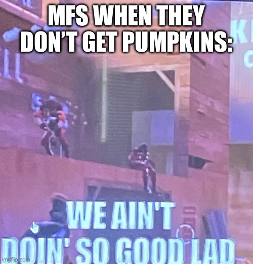 We ain’t doin’ so good lad | MFS WHEN THEY DON’T GET PUMPKINS: | image tagged in we ain t doin so good lad | made w/ Imgflip meme maker