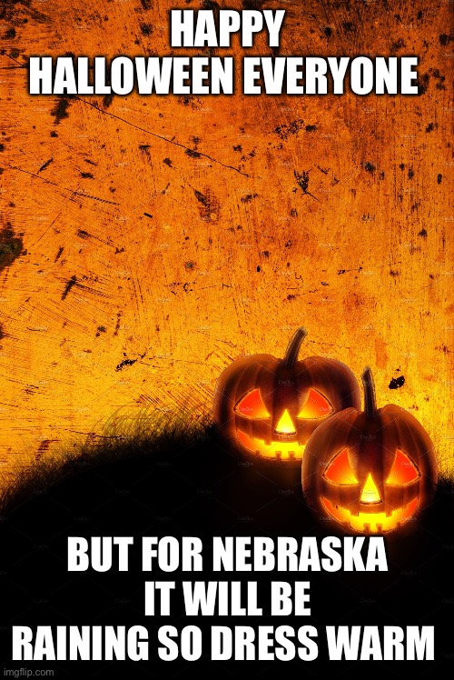 Halloween | HAPPY HALLOWEEN EVERYONE; BUT FOR NEBRASKA IT WILL BE RAINING SO DRESS WARM | image tagged in halloween | made w/ Imgflip meme maker