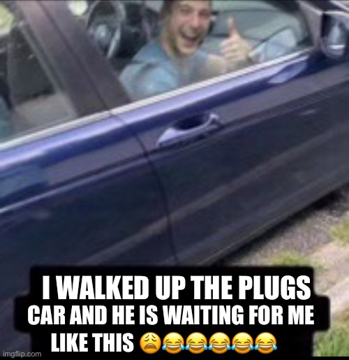 Waking to the plugs car | I WALKED UP THE PLUGS; CAR AND HE IS WAITING FOR ME; LIKE THIS 😩😂😂😂😂😂 | image tagged in fun,memer | made w/ Imgflip meme maker