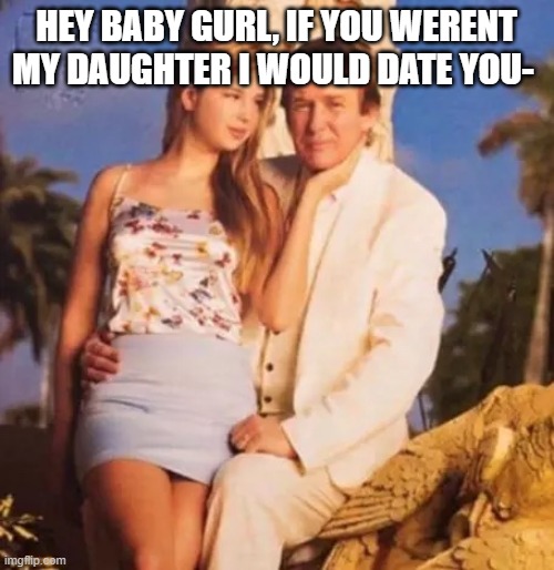 Donald Trump and Ivanka  | HEY BABY GURL, IF YOU WERENT MY DAUGHTER I WOULD DATE YOU- | image tagged in donald trump and ivanka | made w/ Imgflip meme maker