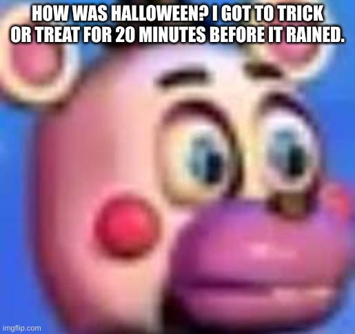 helpy | HOW WAS HALLOWEEN? I GOT TO TRICK OR TREAT FOR 20 MINUTES BEFORE IT RAINED. | image tagged in helpy | made w/ Imgflip meme maker