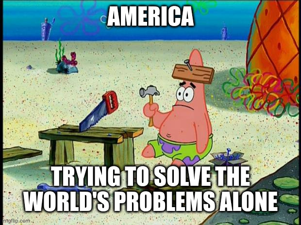 What if we asked for help? | AMERICA; TRYING TO SOLVE THE WORLD'S PROBLEMS ALONE | image tagged in patrick,united states of america,unilateralism,multilateralism,memes,doh | made w/ Imgflip meme maker