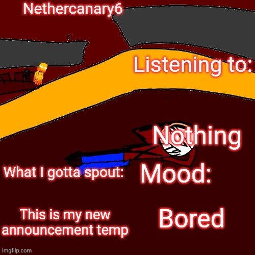 Nethercanary6 announcement template | Nothing; Bored; This is my new announcement temp | image tagged in nethercanary6 announcement template | made w/ Imgflip meme maker