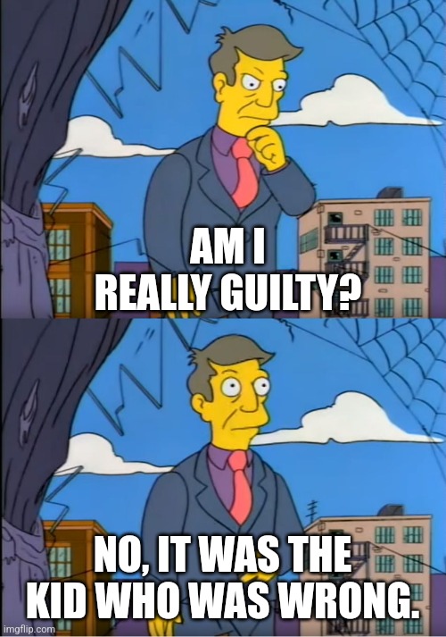 Skinner Out Of Touch | AM I REALLY GUILTY? NO, IT WAS THE KID WHO WAS WRONG. | image tagged in skinner out of touch | made w/ Imgflip meme maker